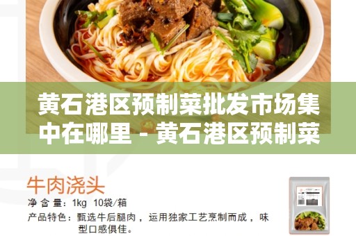 黄石港区预制菜批发市场集中在哪里 - 黄石港区预制菜市场详细介绍