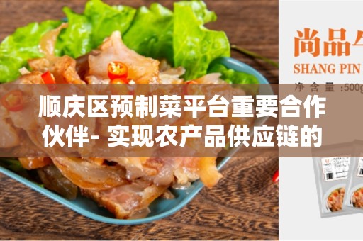 顺庆区预制菜平台重要合作伙伴- 实现农产品供应链的关键合作伙伴