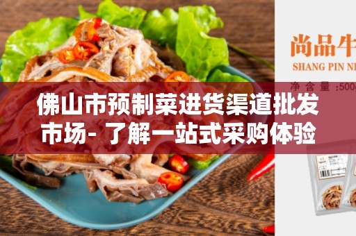 佛山市预制菜进货渠道批发市场- 了解一站式采购体验