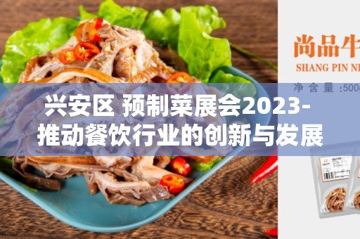 兴安区 预制菜展会2023- 推动餐饮行业的创新与发展