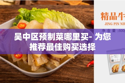 吴中区预制菜哪里买- 为您推荐最佳购买选择