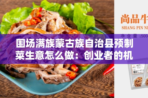 围场满族蒙古族自治县预制菜生意怎么做：创业者的机遇和挑战