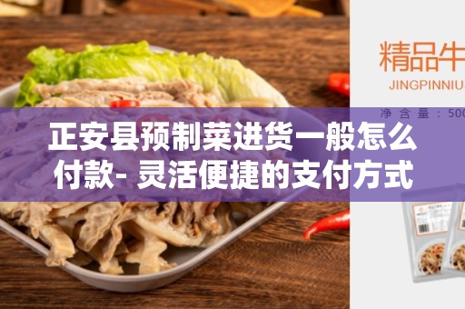 正安县预制菜进货一般怎么付款- 灵活便捷的支付方式