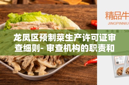 龙凤区预制菜生产许可证审查细则- 审查机构的职责和流程、审查标准和要求