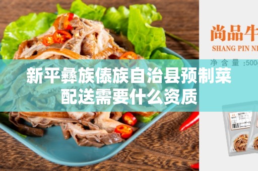 新平彝族傣族自治县预制菜配送需要什么资质