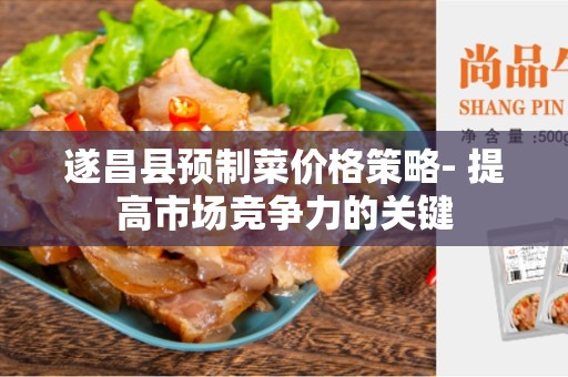 遂昌县预制菜价格策略- 提高市场竞争力的关键