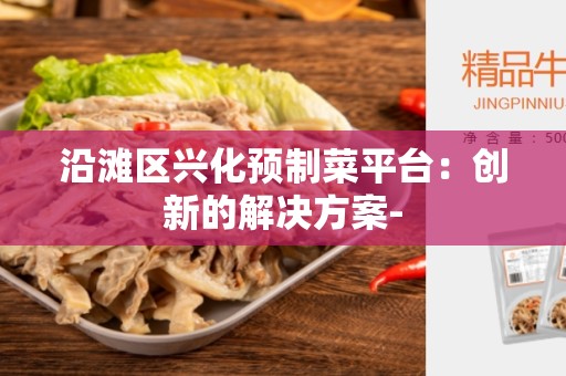 沿滩区兴化预制菜平台：创新的解决方案-