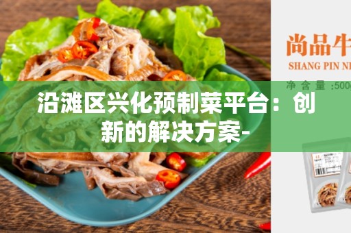 沿滩区兴化预制菜平台：创新的解决方案-