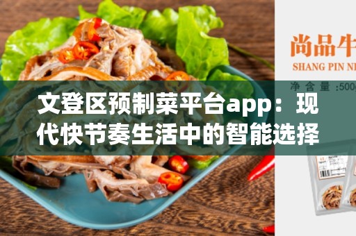 文登区预制菜平台app：现代快节奏生活中的智能选择