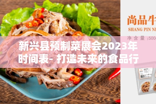 新兴县预制菜展会2023年时间表- 打造未来的食品行业盛事