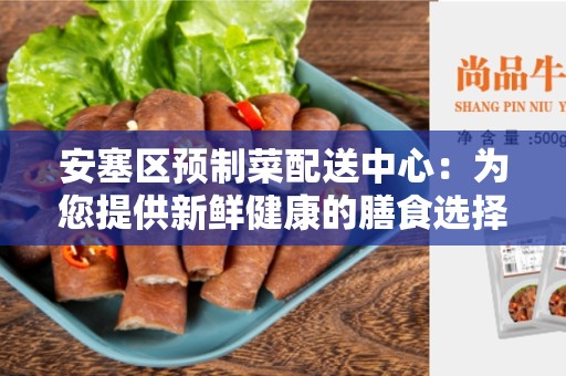 安塞区预制菜配送中心：为您提供新鲜健康的膳食选择