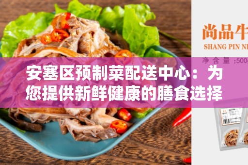 安塞区预制菜配送中心：为您提供新鲜健康的膳食选择
