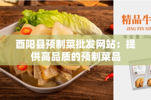 酉阳县预制菜批发网站：提供高品质的预制菜品
