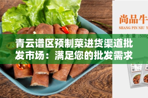 青云谱区预制菜进货渠道批发市场：满足您的批发需求