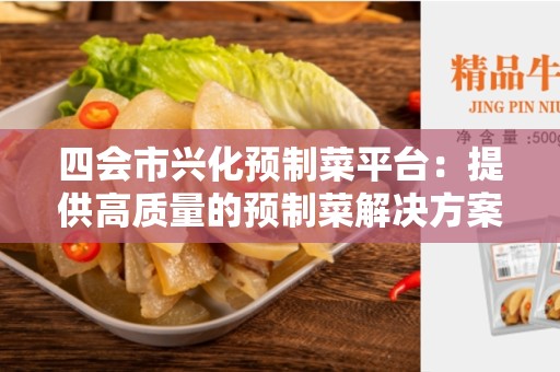 四会市兴化预制菜平台：提供高质量的预制菜解决方案