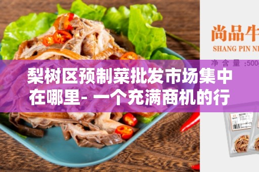 梨树区预制菜批发市场集中在哪里- 一个充满商机的行业