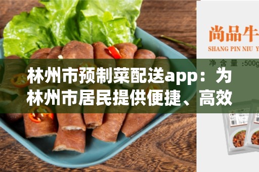 林州市预制菜配送app：为林州市居民提供便捷、高效的预制菜配送服务