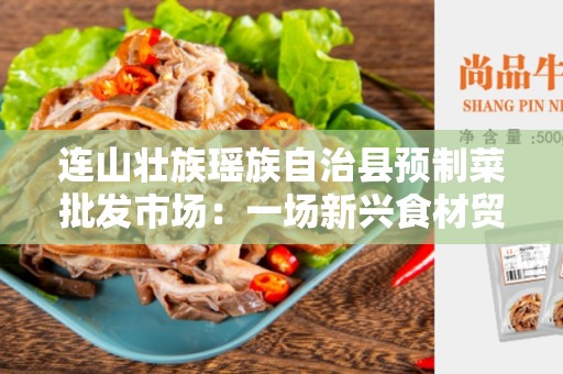 连山壮族瑶族自治县预制菜批发市场：一场新兴食材贸易的盛宴