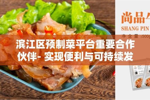 滨江区预制菜平台重要合作伙伴- 实现便利与可持续发展的关键