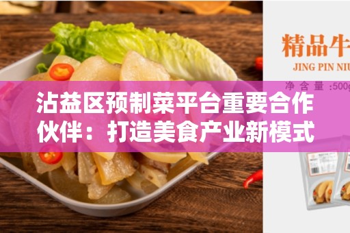 沾益区预制菜平台重要合作伙伴：打造美食产业新模式