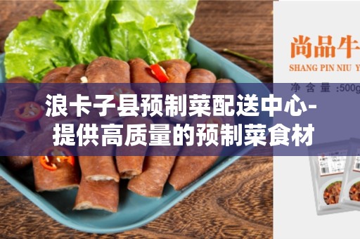 浪卡子县预制菜配送中心- 提供高质量的预制菜食材