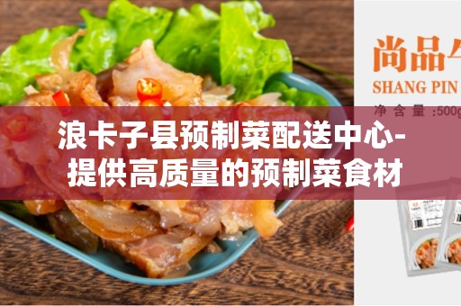 浪卡子县预制菜配送中心- 提供高质量的预制菜食材