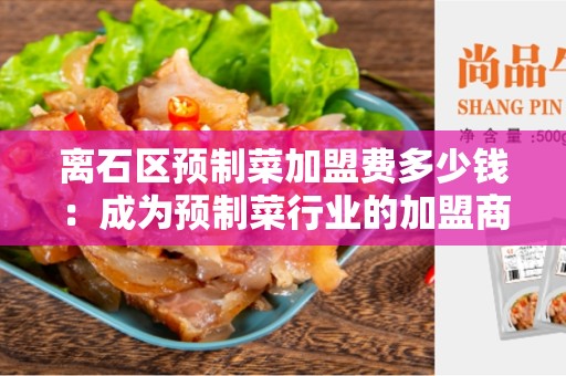 离石区预制菜加盟费多少钱：成为预制菜行业的加盟商