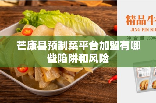 芒康县预制菜平台加盟有哪些陷阱和风险