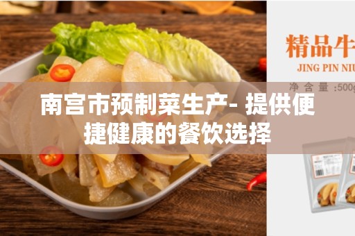 南宫市预制菜生产- 提供便捷健康的餐饮选择