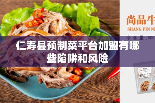仁寿县预制菜平台加盟有哪些陷阱和风险