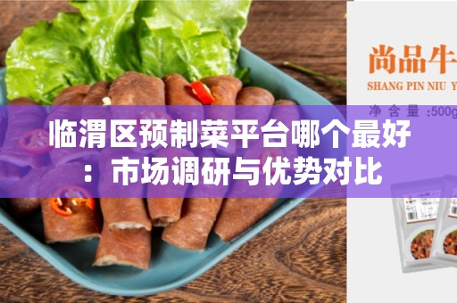 临渭区预制菜平台哪个最好：市场调研与优势对比