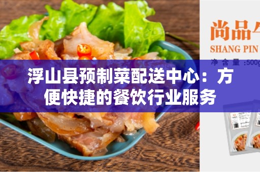 浮山县预制菜配送中心：方便快捷的餐饮行业服务