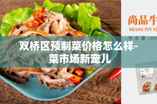双桥区预制菜价格怎么样- 菜市场新宠儿