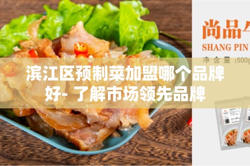 滨江区预制菜加盟哪个品牌好- 了解市场领先品牌