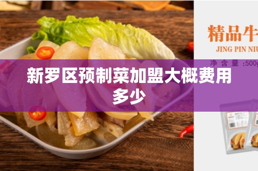 新罗区预制菜加盟大概费用多少