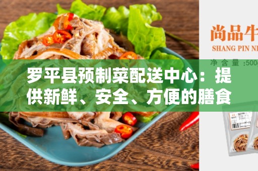 罗平县预制菜配送中心：提供新鲜、安全、方便的膳食选择