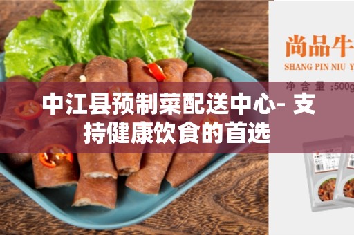 中江县预制菜配送中心- 支持健康饮食的首选