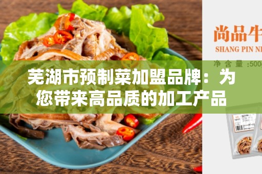 芜湖市预制菜加盟品牌：为您带来高品质的加工产品