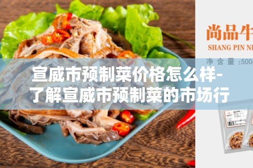 宣威市预制菜价格怎么样- 了解宣威市预制菜的市场行情
