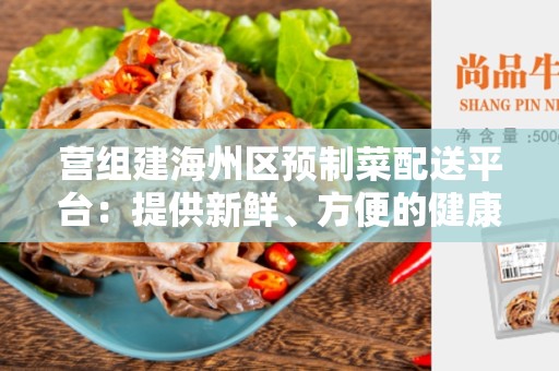 营组建海州区预制菜配送平台：提供新鲜、方便的健康饮食选择