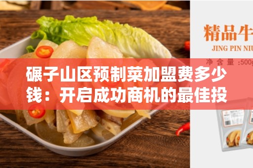 碾子山区预制菜加盟费多少钱：开启成功商机的最佳投资选择