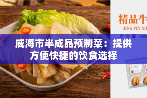 威海市半成品预制菜：提供方便快捷的饮食选择