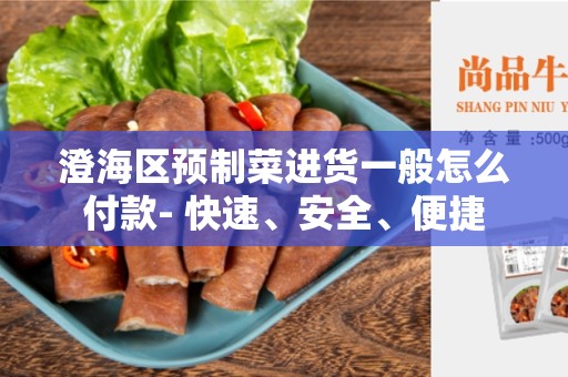 澄海区预制菜进货一般怎么付款- 快速、安全、便捷