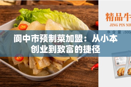阆中市预制菜加盟：从小本创业到致富的捷径