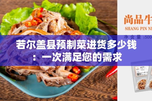 若尔盖县预制菜进货多少钱：一次满足您的需求