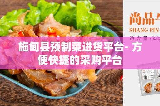 施甸县预制菜进货平台- 方便快捷的采购平台