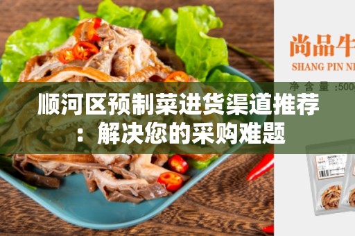 顺河区预制菜进货渠道推荐：解决您的采购难题