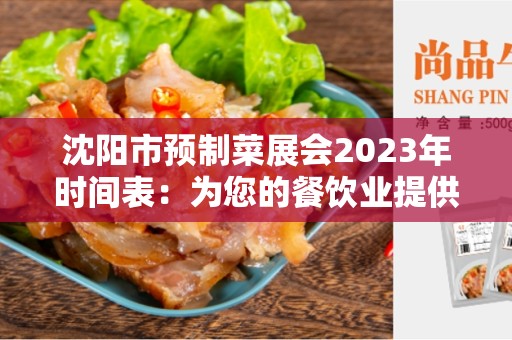 沈阳市预制菜展会2023年时间表：为您的餐饮业提供最佳机遇
