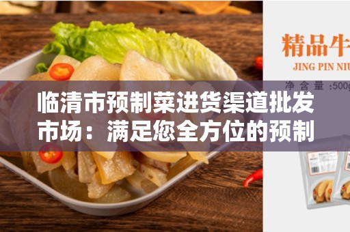临清市预制菜进货渠道批发市场：满足您全方位的预制菜需求