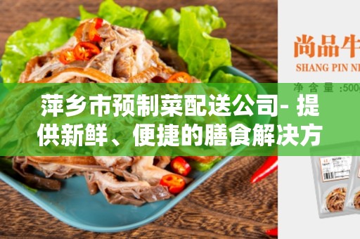 萍乡市预制菜配送公司- 提供新鲜、便捷的膳食解决方案